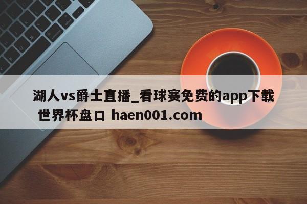 湖人vs爵士直播_看球赛免费的app下载 世界杯盘口 haen001.com