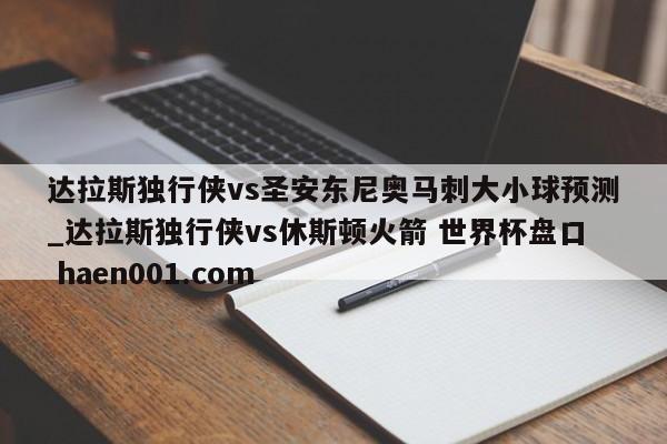 达拉斯独行侠vs圣安东尼奥马刺大小球预测_达拉斯独行侠vs休斯顿火箭 世界杯盘口 haen001.com