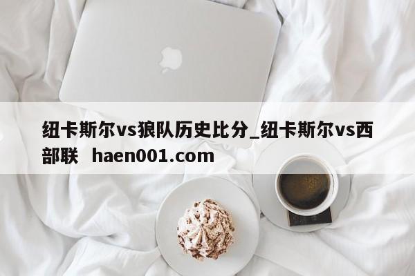 纽卡斯尔vs狼队历史比分_纽卡斯尔vs西部联 haen001.com