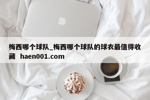 梅西哪个球队_梅西哪个球队的球衣最值得收藏 haen001.com