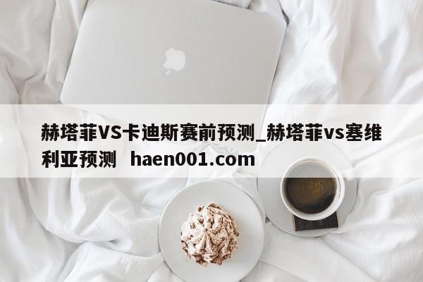 赫塔菲VS卡迪斯赛前预测_赫塔菲vs塞维利亚预测 haen001.com