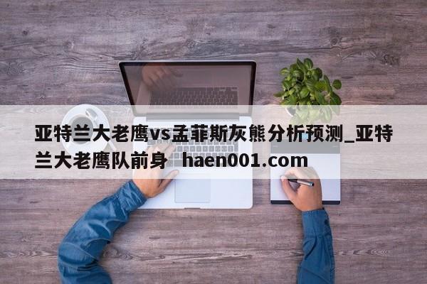 亚特兰大老鹰vs孟菲斯灰熊分析预测_亚特兰大老鹰队前身 haen001.com