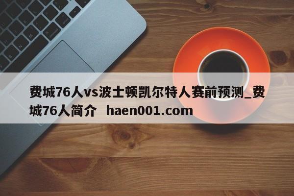 费城76人vs波士顿凯尔特人赛前预测_费城76人简介 haen001.com