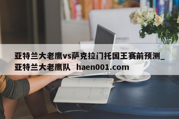 亚特兰大老鹰vs萨克拉门托国王赛前预测_亚特兰大老鹰队 haen001.com