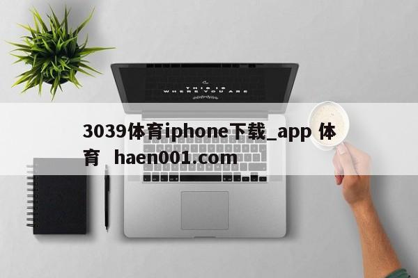 3039体育iphone下载_app 体育 haen001.com