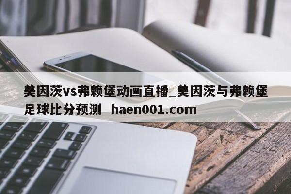 美因茨vs弗赖堡动画直播_美因茨与弗赖堡足球比分预测 haen001.com