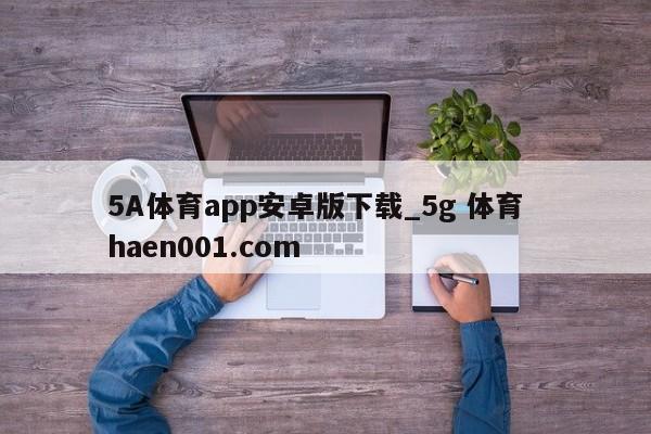 5A体育app安卓版下载_5g 体育 haen001.com