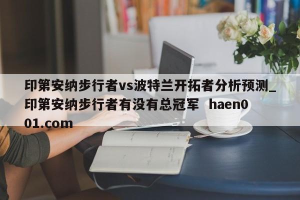 印第安纳步行者vs波特兰开拓者分析预测_印第安纳步行者有没有总冠军 haen001.com