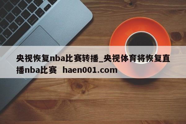 央视恢复nba比赛转播_央视体育将恢复直播nba比赛 haen001.com