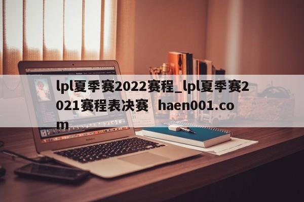 lpl夏季赛2022赛程_lpl夏季赛2021赛程表决赛 haen001.com
