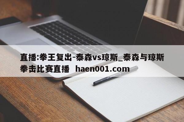 直播:拳王复出-泰森vs琼斯_泰森与琼斯拳击比赛直播 haen001.com