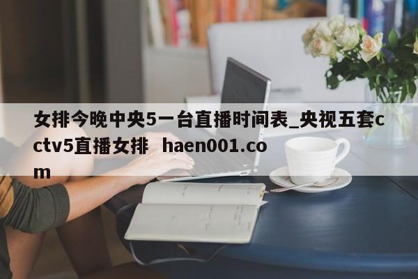 女排今晚中央5一台直播时间表_央视五套cctv5直播女排  haen001.com