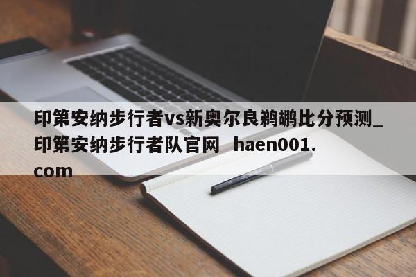 印第安纳步行者vs新奥尔良鹈鹕比分预测_印第安纳步行者队官网 haen001.com