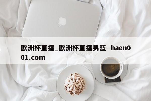 欧洲杯直播_欧洲杯直播男篮 haen001.com