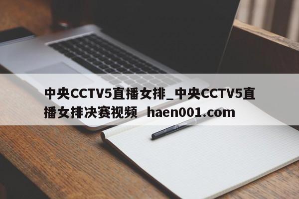 中央CCTV5直播女排_中央CCTV5直播女排决赛视频 haen001.com