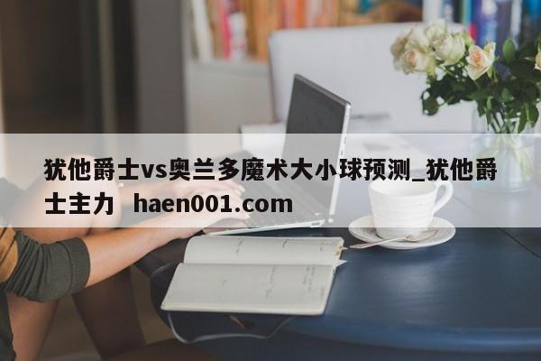 犹他爵士vs奥兰多魔术大小球预测_犹他爵士主力 haen001.com