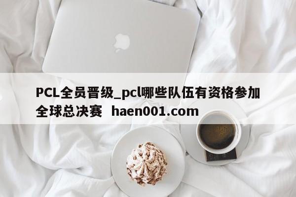 PCL全员晋级_pcl哪些队伍有资格参加全球总决赛 haen001.com
