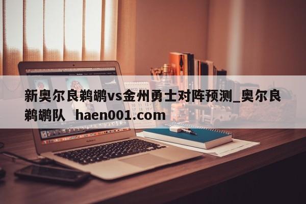新奥尔良鹈鹕vs金州勇士对阵预测_奥尔良鹈鹕队 haen001.com