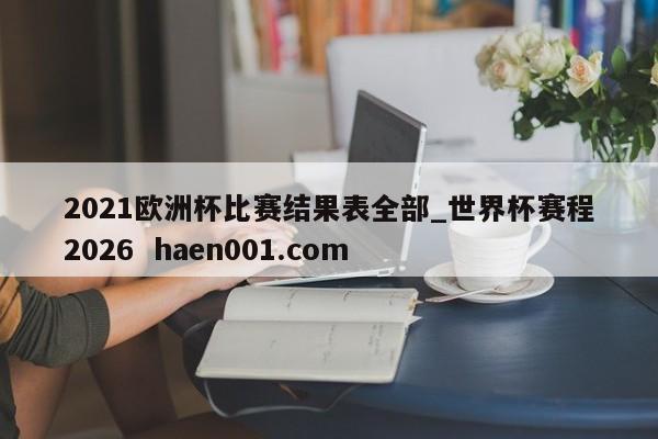 2021欧洲杯比赛结果表全部_世界杯赛程2026  haen001.com