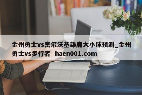 金州勇士vs密尔沃基雄鹿大小球预测_金州勇士vs步行者 haen001.com