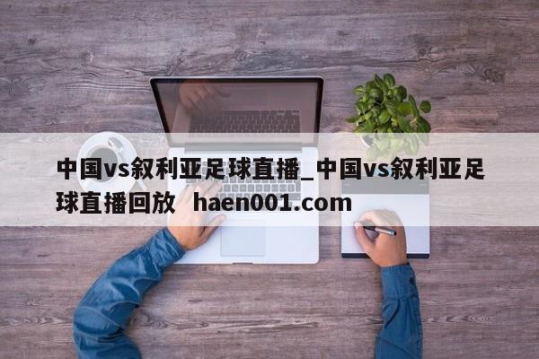 中国vs叙利亚足球直播_中国vs叙利亚足球直播回放 haen001.com
