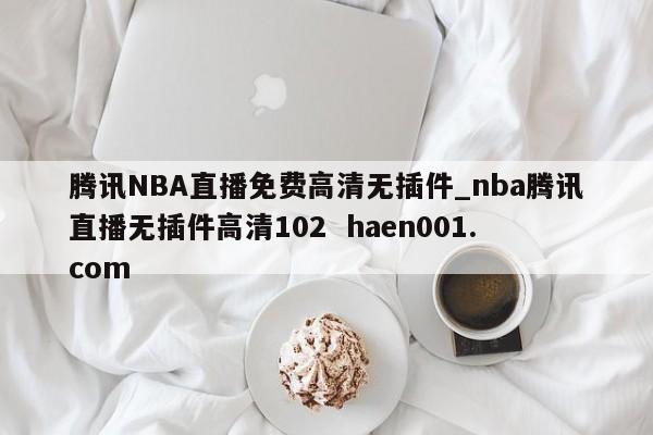 腾讯NBA直播免费高清无插件_nba腾讯直播无插件高清102 haen001.com