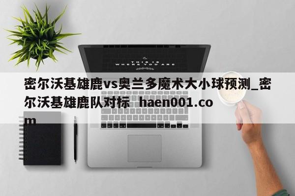 密尔沃基雄鹿vs奥兰多魔术大小球预测_密尔沃基雄鹿队对标 haen001.com