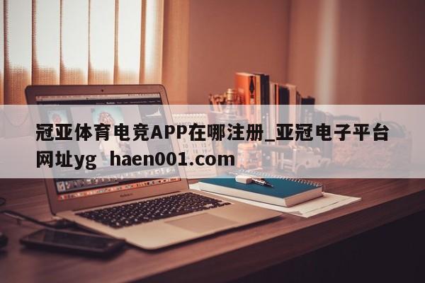 冠亚体育电竞APP在哪注册_亚冠电子平台网址yg  haen001.com