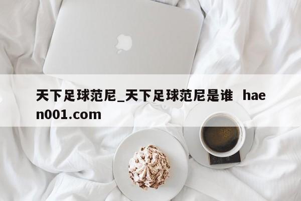 天下足球范尼_天下足球范尼是谁 haen001.com