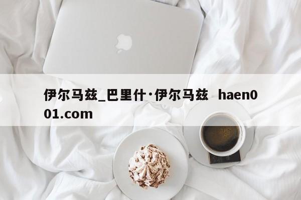 伊尔马兹_巴里什·伊尔马兹 haen001.com