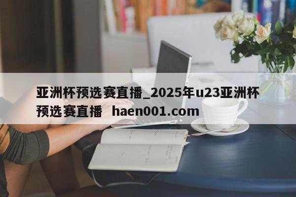 亚洲杯预选赛直播_2025年u23亚洲杯预选赛直播 haen001.com