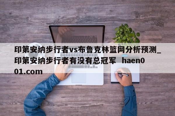 印第安纳步行者vs布鲁克林篮网分析预测_印第安纳步行者有没有总冠军  haen001.com
