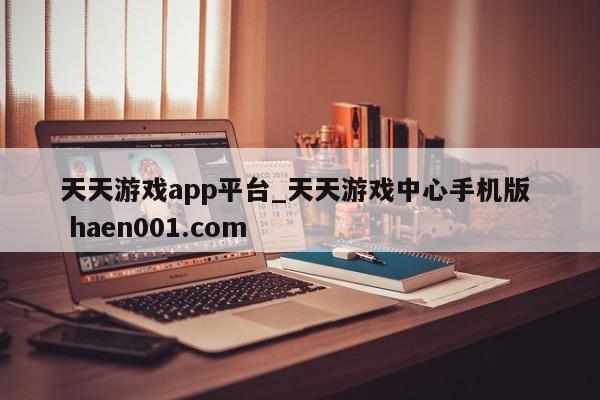 天天游戏app平台_天天游戏中心手机版  haen001.com