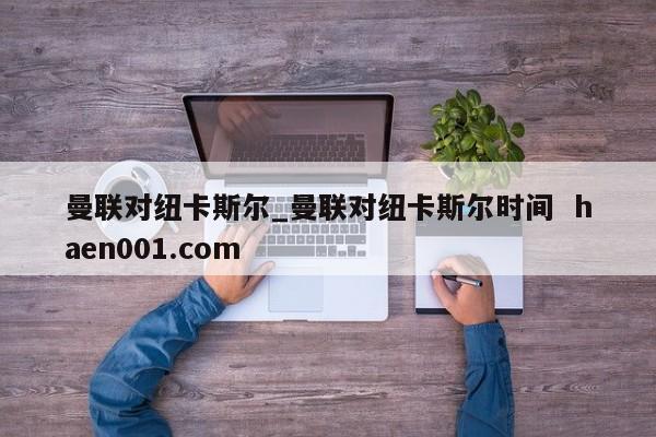 曼联对纽卡斯尔_曼联对纽卡斯尔时间 haen001.com