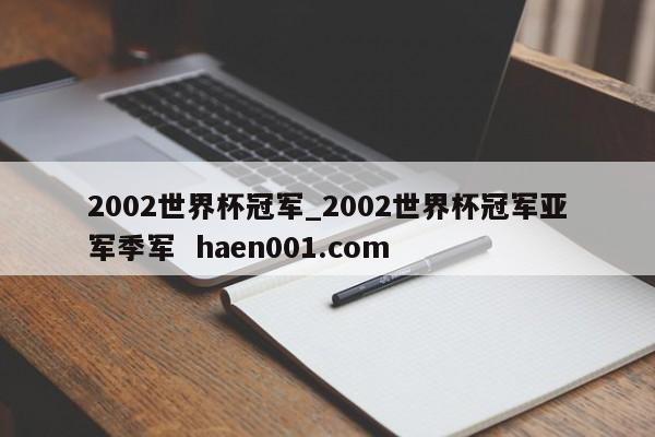2002世界杯冠军_2002世界杯冠军亚军季军 haen001.com