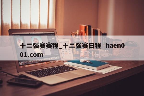 十二强赛赛程_十二强赛日程 haen001.com