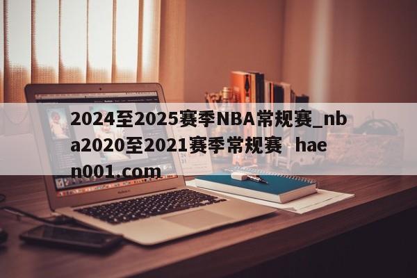 2024至2025赛季NBA常规赛_nba2020至2021赛季常规赛  haen001.com