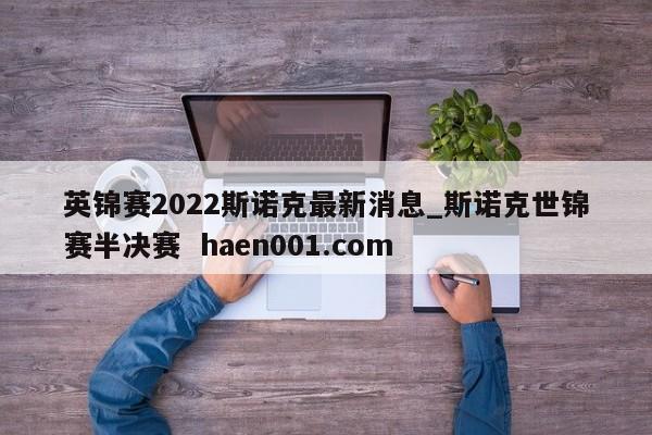 英锦赛2022斯诺克最新消息_斯诺克世锦赛半决赛  haen001.com