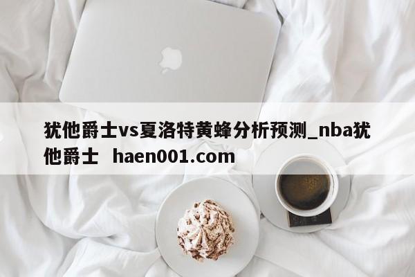 犹他爵士vs夏洛特黄蜂分析预测_nba犹他爵士  haen001.com
