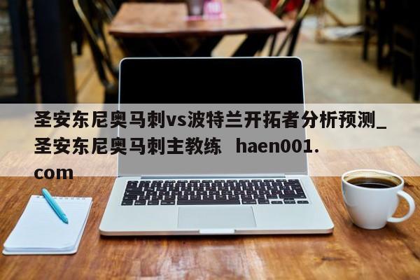 圣安东尼奥马刺vs波特兰开拓者分析预测_圣安东尼奥马刺主教练  haen001.com