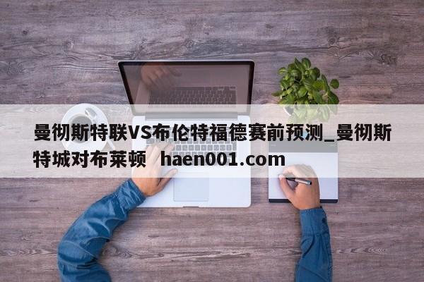 曼彻斯特联VS布伦特福德赛前预测_曼彻斯特城对布莱顿 haen001.com