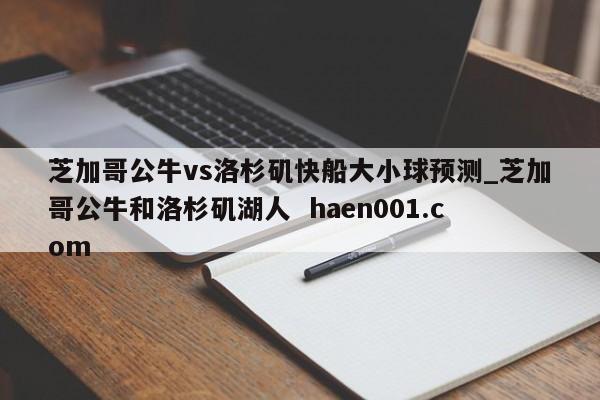 芝加哥公牛vs洛杉矶快船大小球预测_芝加哥公牛和洛杉矶湖人 haen001.com