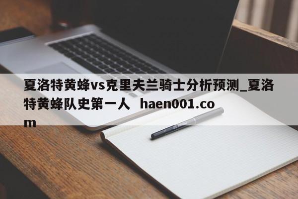 夏洛特黄蜂vs克里夫兰骑士分析预测_夏洛特黄蜂队史第一人 haen001.com
