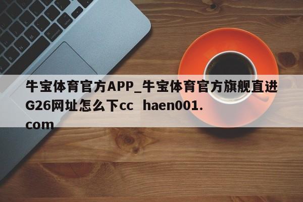 牛宝体育官方APP_牛宝体育官方旗舰直进G26网址怎么下cc  haen001.com