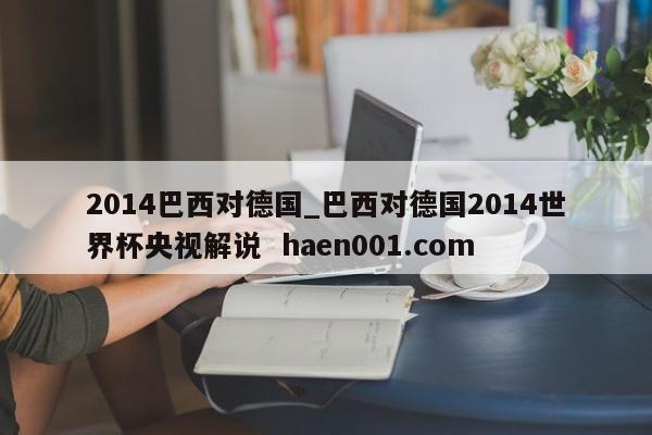 2014巴西对德国_巴西对德国2014世界杯央视解说  haen001.com