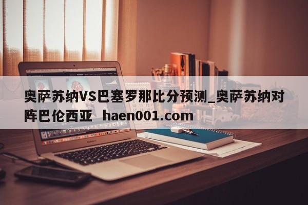 奥萨苏纳VS巴塞罗那比分预测_奥萨苏纳对阵巴伦西亚 haen001.com