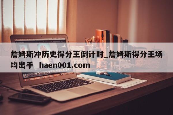 詹姆斯冲历史得分王倒计时_詹姆斯得分王场均出手  haen001.com