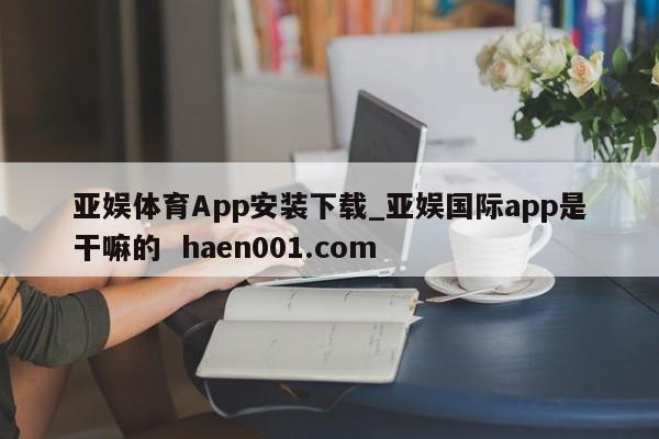 亚娱体育App安装下载_亚娱国际app是干嘛的  haen001.com