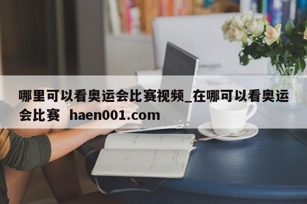 哪里可以看奥运会比赛视频_在哪可以看奥运会比赛 haen001.com