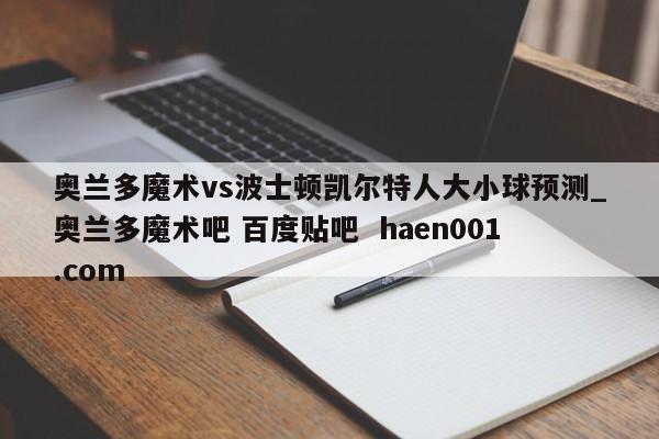 奥兰多魔术vs波士顿凯尔特人大小球预测_奥兰多魔术吧 百度贴吧 haen001.com